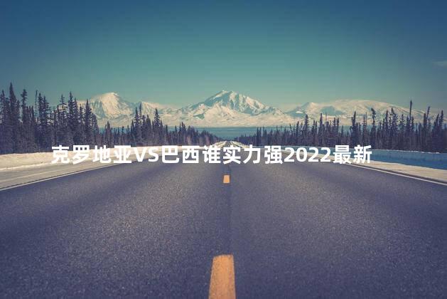 克罗地亚VS巴西谁实力强2022最新结果 克罗地亚是欧盟成员国吗